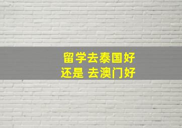 留学去泰国好还是 去澳门好